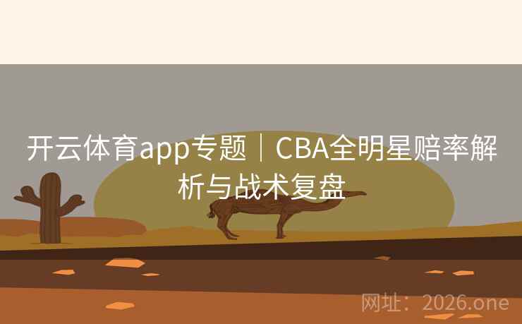 开云体育app专题｜CBA全明星赔率解析与战术复盘