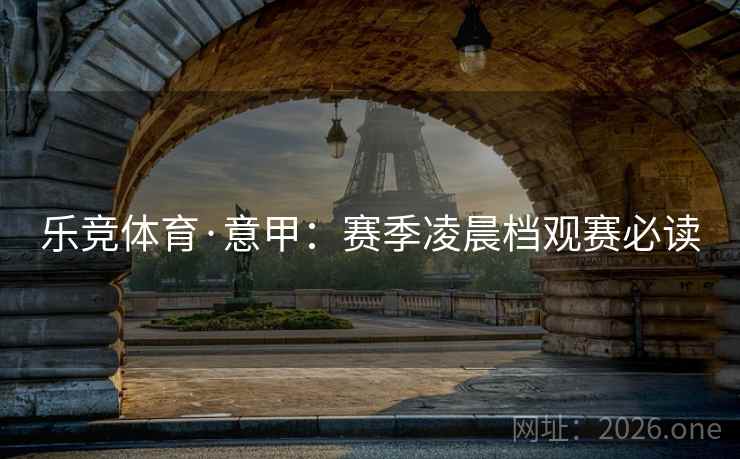 乐竞体育·意甲：赛季凌晨档观赛必读