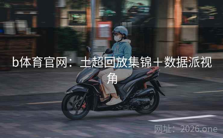 b体育官网：土超回放集锦＋数据派视角