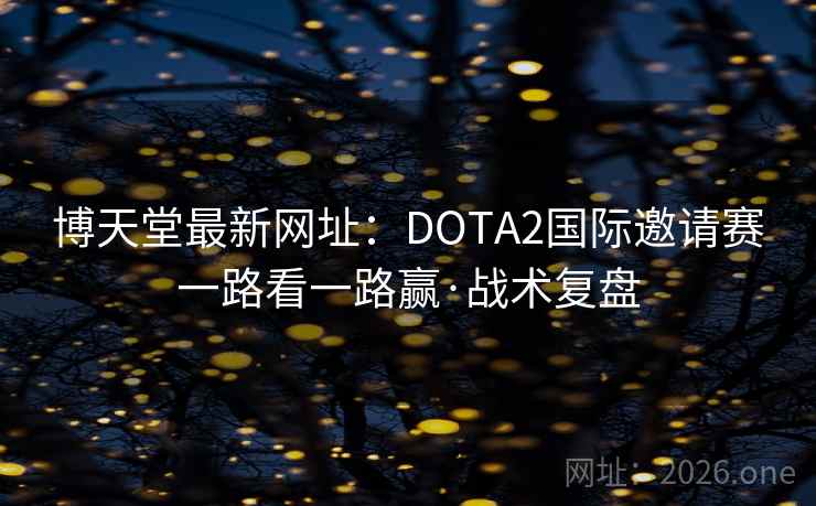 博天堂最新网址：DOTA2国际邀请赛一路看一路赢·战术复盘