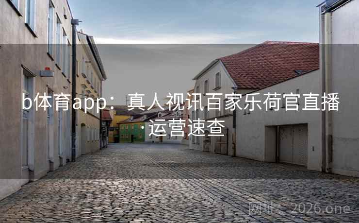 b体育app：真人视讯百家乐荷官直播·运营速查