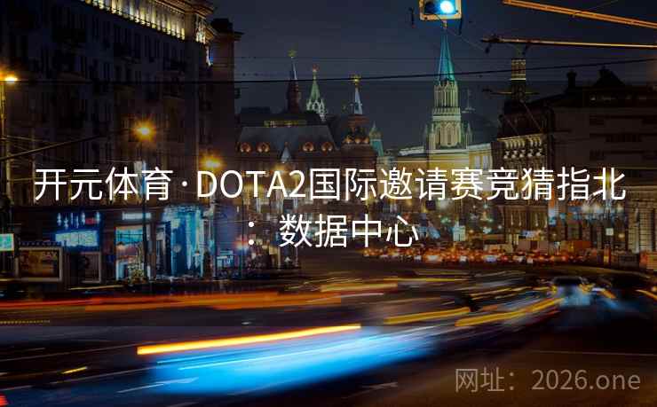 开元体育·DOTA2国际邀请赛竞猜指北:数据中心
