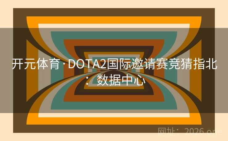 开元体育·DOTA2国际邀请赛竞猜指北:数据中心