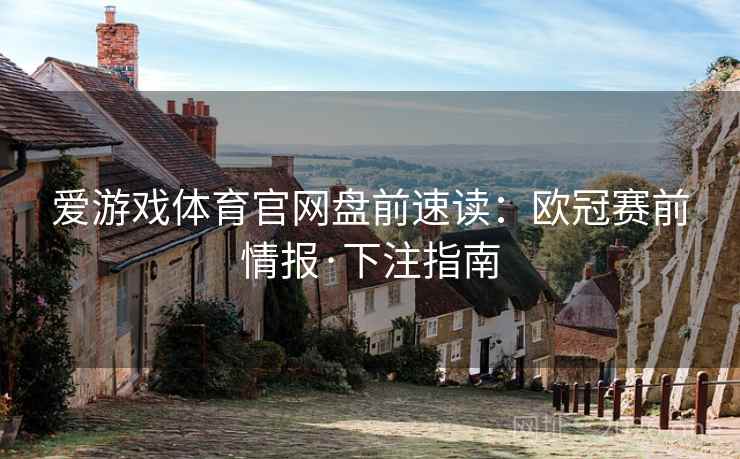 爱游戏体育官网盘前速读:欧冠赛前情报·下注指南