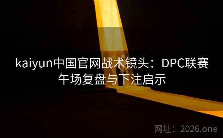 kaiyun中国官网战术镜头:DPC联赛午场复盘与下注启示
