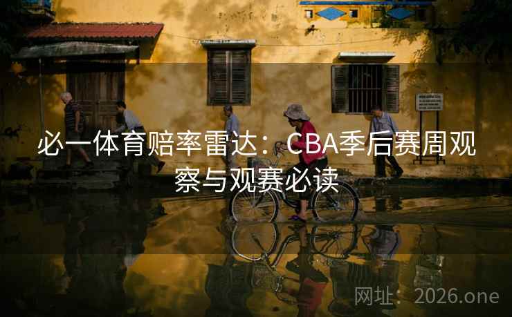 必一体育赔率雷达：CBA季后赛周观察与观赛必读