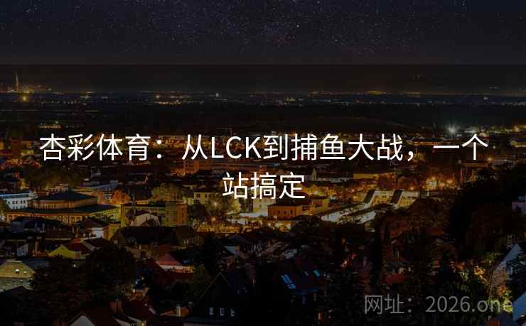 杏彩体育:从LCK到捕鱼大战,一个站搞定