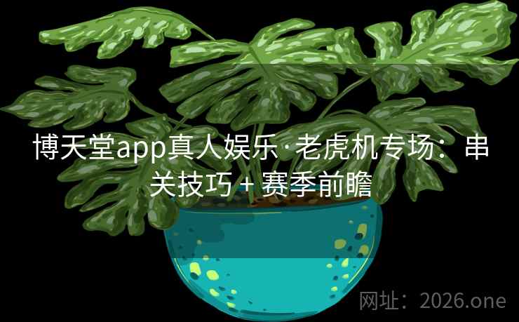 博天堂app真人娱乐·老虎机专场:串关技巧 + 赛季前瞻