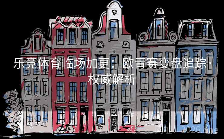 乐竞体育临场加更:欧青赛变盘追踪·权威解析