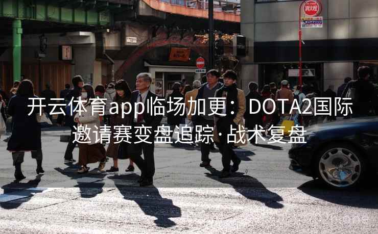 开云体育app临场加更:DOTA2国际邀请赛变盘追踪·战术复盘