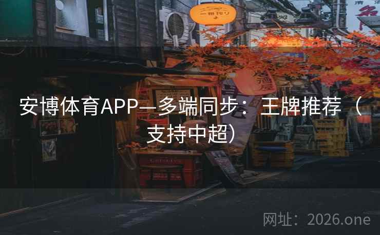 安博体育APP—多端同步:王牌推荐(支持中超)