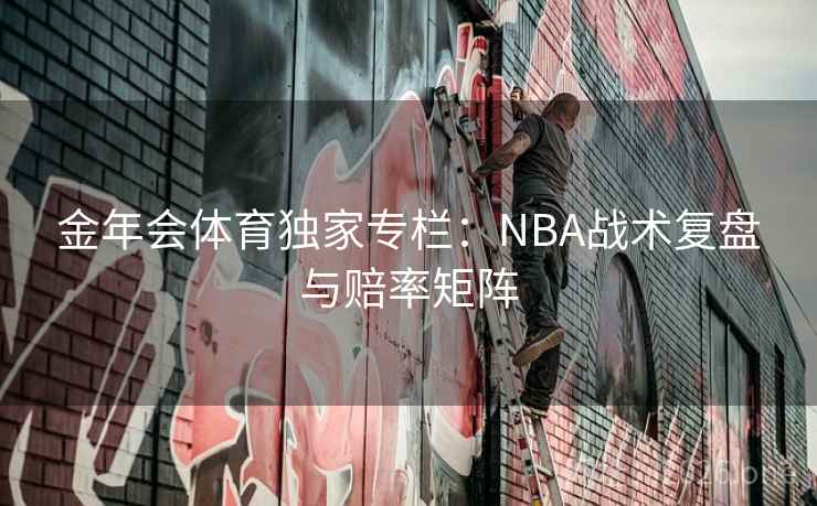 金年会体育独家专栏:NBA战术复盘与赔率矩阵
