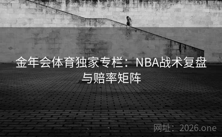金年会体育独家专栏：NBA战术复盘与赔率矩阵