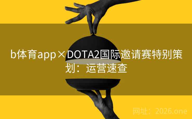 b体育app×DOTA2国际邀请赛特别策划:运营速查