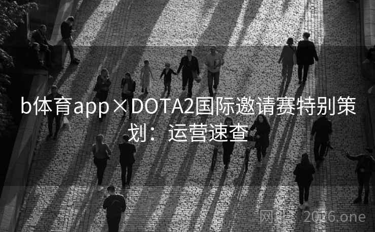 b体育app×DOTA2国际邀请赛特别策划:运营速查