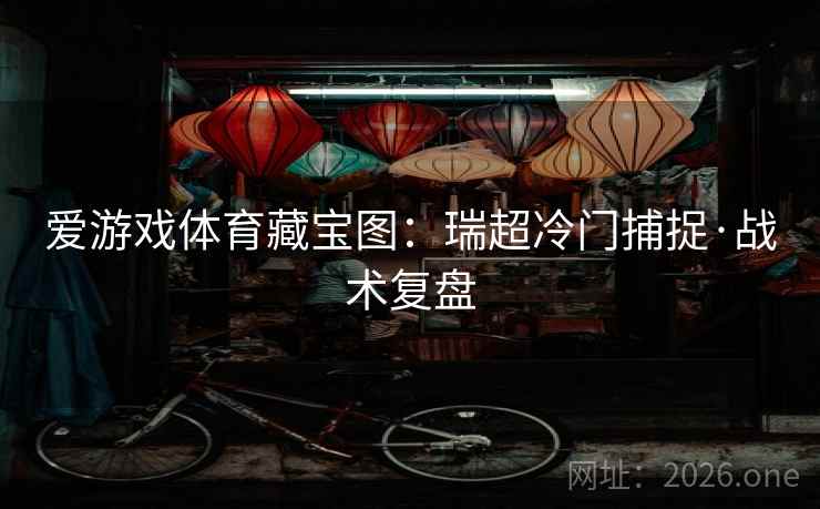 爱游戏体育藏宝图:瑞超冷门捕捉·战术复盘