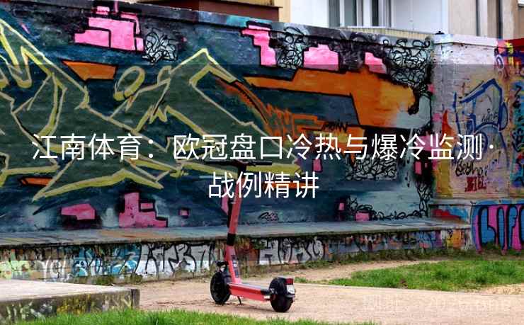 江南体育:欧冠盘口冷热与爆冷监测·战例精讲