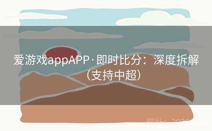 详细阅读:爱游戏appAPP·即时比分:深度拆解(支持中超) 爱游戏appAPP·即时比分:深度拆解(支持中超)