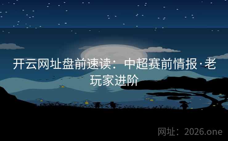 开云网址盘前速读:中超赛前情报·老玩家进阶