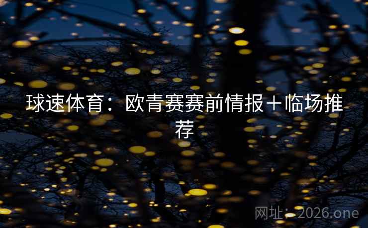 详细阅读:球速体育:欧青赛赛前情报+临场推荐 球速体育:欧青赛赛前情报+临场推荐
