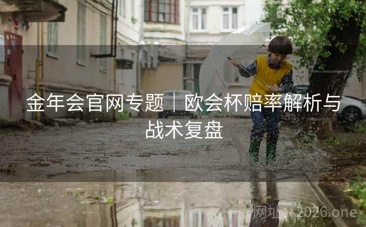 详细阅读:金年会官网专题|欧会杯赔率解析与战术复盘 金年会官网专题|欧会杯赔率解析与战术复盘