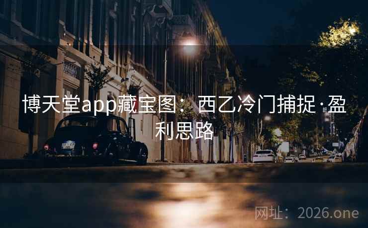 博天堂app藏宝图:西乙冷门捕捉·盈利思路