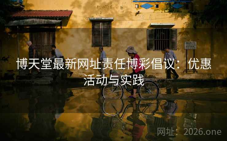 详细阅读:博天堂最新网址责任博彩倡议:优惠活动与实践 博天堂最新网址责任博彩倡议:优惠活动与实践