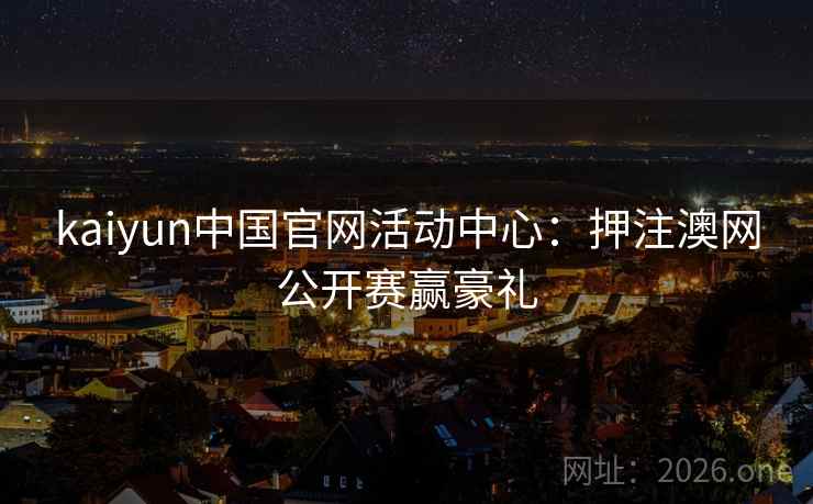 详细阅读:kaiyun中国官网活动中心:押注澳网公开赛赢豪礼 kaiyun中国官网活动中心:押注澳网公开赛赢豪礼