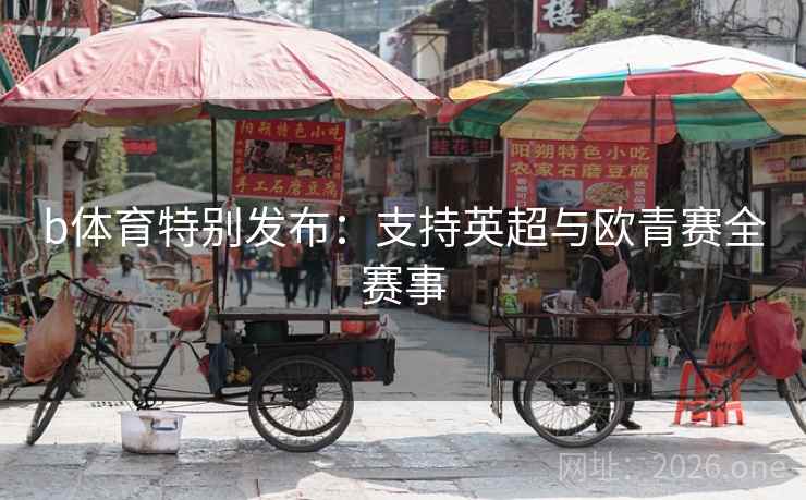 详细阅读:b体育特别发布:支持英超与欧青赛全赛事 b体育特别发布:支持英超与欧青赛全赛事
