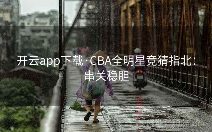 开云app下载·CBA全明星竞猜指北:串关稳胆