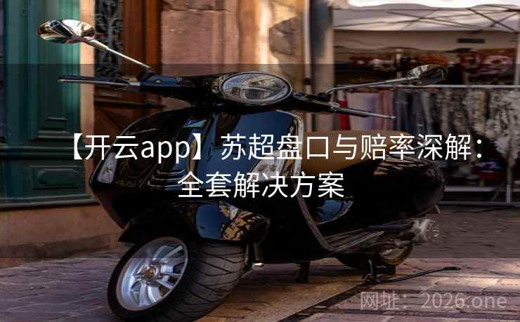 【开云app】苏超盘口与赔率深解:全套解决方案
