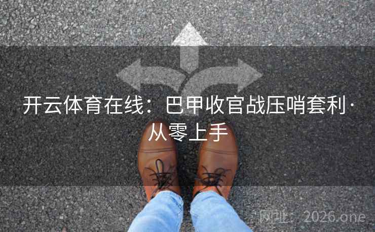 开云体育在线：巴甲收官战压哨套利·从零上手