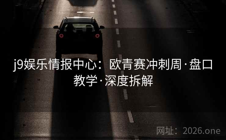 j9娱乐情报中心:欧青赛冲刺周·盘口教学·深度拆解