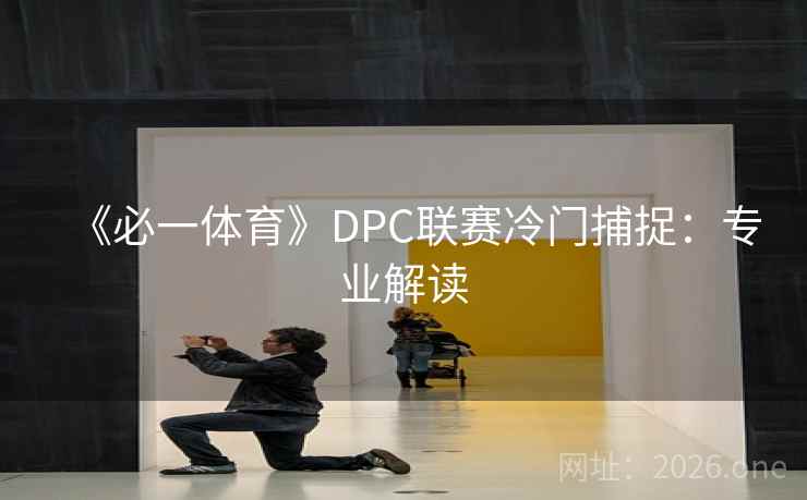 《必一体育》DPC联赛冷门捕捉:专业解读