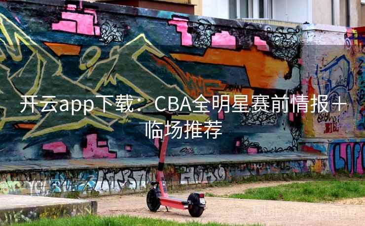 开云app下载：CBA全明星赛前情报＋临场推荐