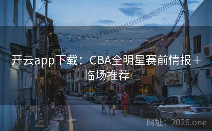 开云app下载：CBA全明星赛前情报＋临场推荐
