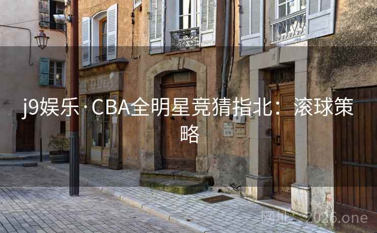 j9娱乐·CBA全明星竞猜指北:滚球策略