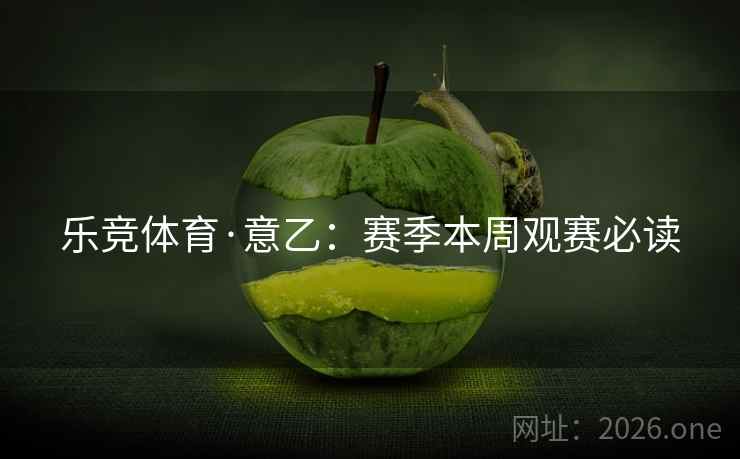 乐竞体育·意乙:赛季本周观赛必读
