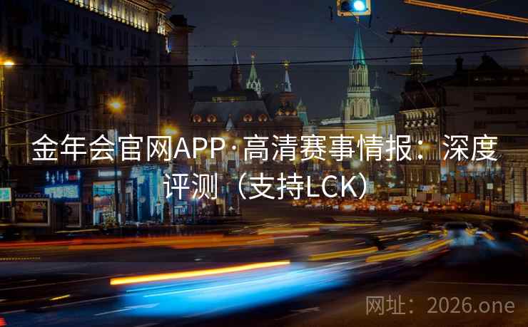 金年会官网APP·高清赛事情报:深度评测(支持LCK)