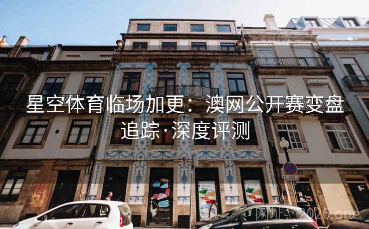 星空体育临场加更:澳网公开赛变盘追踪·深度评测 星空体育临场加更:澳网公开赛变盘追踪·深度评测