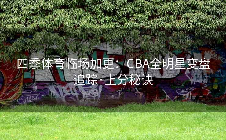 四季体育临场加更:CBA全明星变盘追踪·上分秘诀